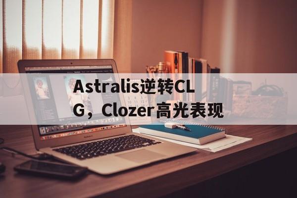 包含Astralis逆转CLG，Clozer高光表现的词条